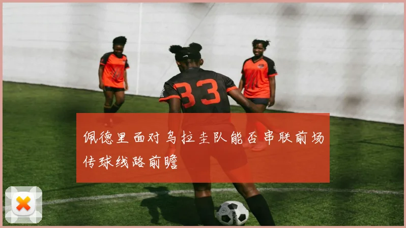 佩德里面对乌拉圭队能否串联前场传球线路前瞻