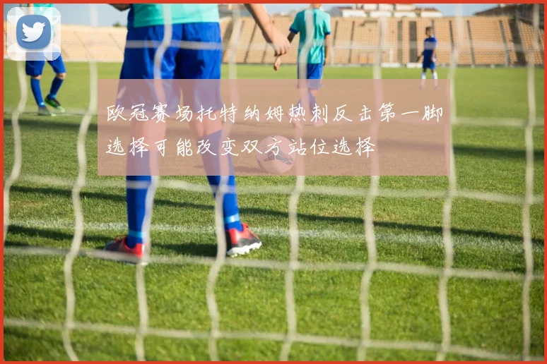 欧冠赛场托特纳姆热刺反击第一脚选择可能改变双方站位选择