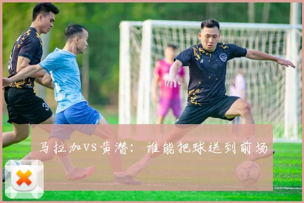 马拉加vs黄潜：谁能把球送到前场