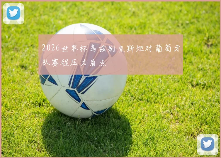2026世界杯乌兹别克斯坦对葡萄牙队赛程压力看点