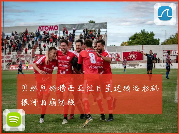 贝林厄姆穆西亚拉巨星连线洛杉矶银河打崩防线