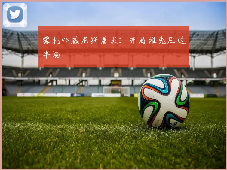 蒙扎vs威尼斯看点：开局谁先压过半场