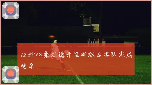 拉科vs桑坦德开场断球后客队完成绝杀