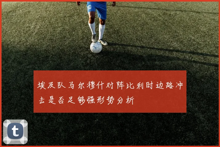 埃及队马尔穆什对阵比利时边路冲击是否足够强形势分析