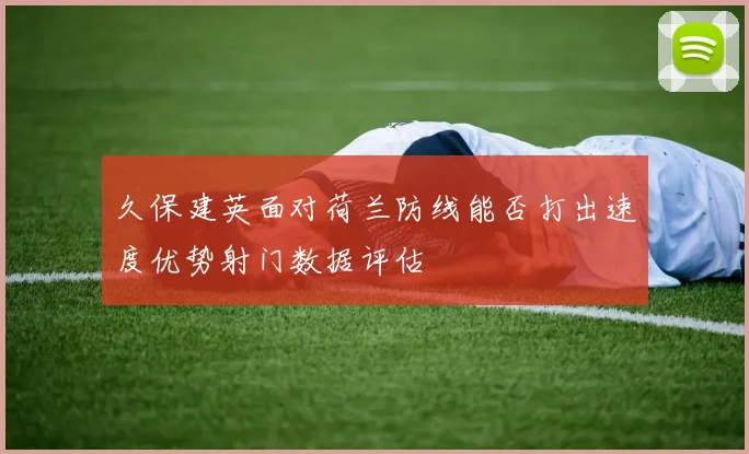 久保建英面对荷兰防线能否打出速度优势射门数据评估