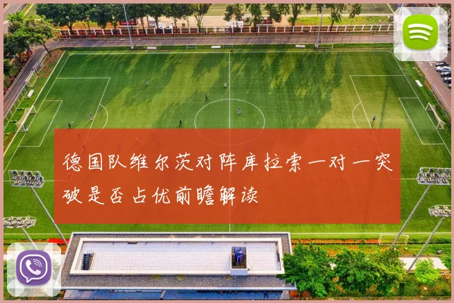 德国队维尔茨对阵库拉索一对一突破是否占优前瞻解读
