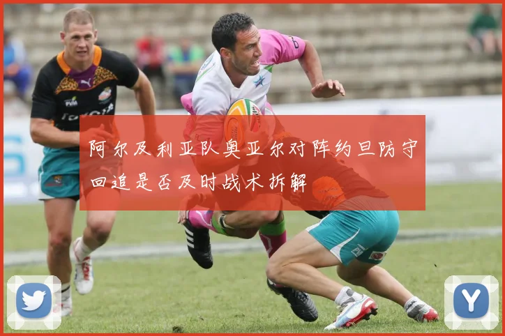 阿尔及利亚队奥亚尔对阵约旦防守回追是否及时战术拆解